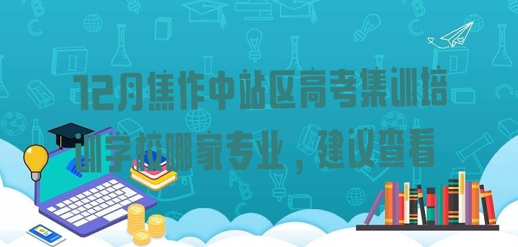 十大12月焦作中站区高考集训培训学校哪家专业，建议查看排行榜