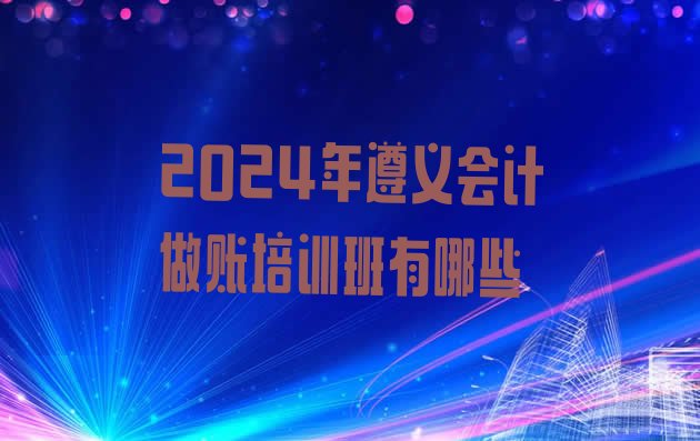 十大2024年遵义会计做账培训班有哪些排行榜