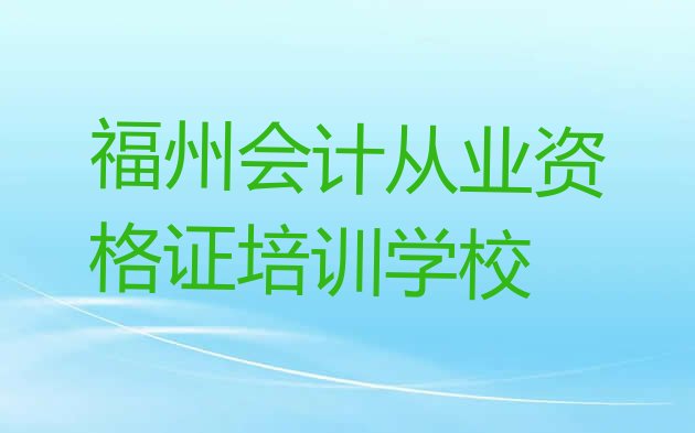 十大福州鼓楼区学会计从业资格证选哪个学校好，怎么挑选排行榜