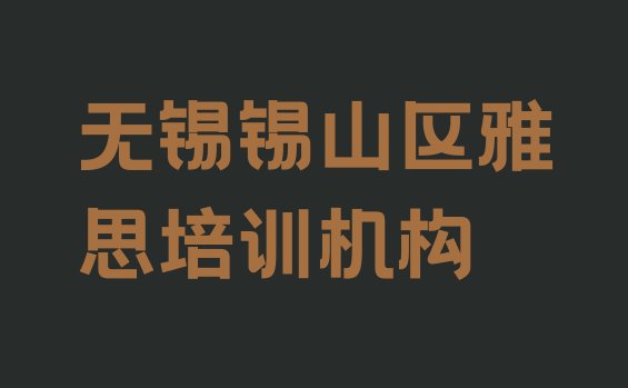 十大12月无锡锡山区雅思好的辅导机构，值得一看排行榜