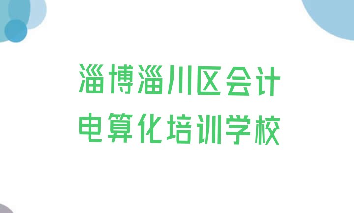 十大2024年淄博淄川区会计电算化培训班十强，对比分析排行榜