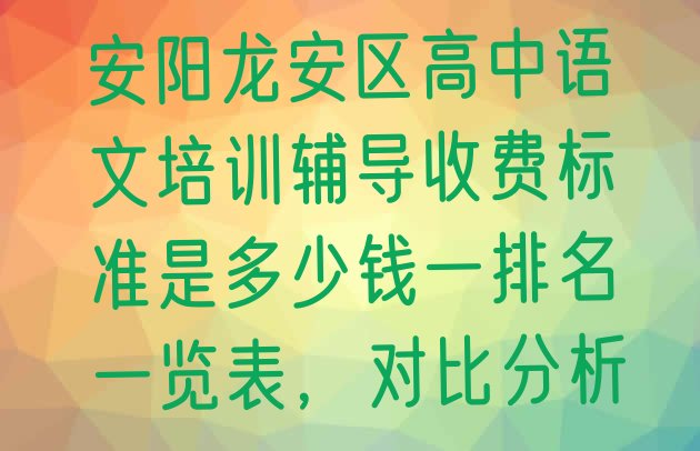 十大安阳龙安区高中语文培训辅导收费标准是多少钱一排名一览表，对比分析排行榜