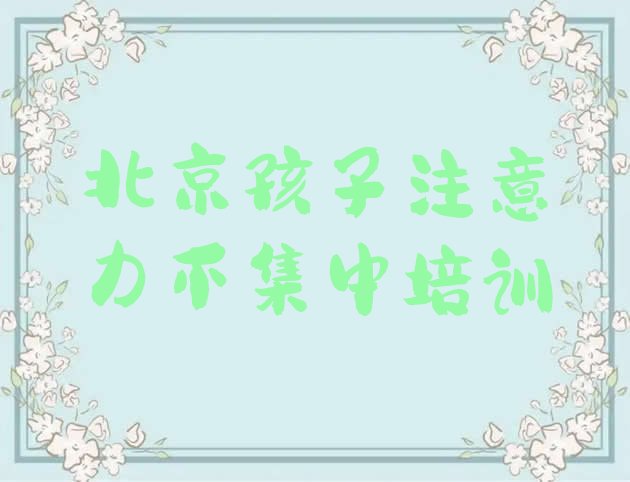 十大北京密云区孩子注意力不集中需要报孩子注意力不集中培训班吗?看完你就明白了排行榜