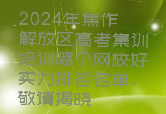 十大2024年焦作解放区高考集训培训哪个网校好实力排名名单，敬请揭晓排行榜