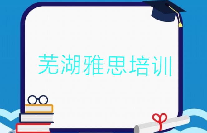 十大1月芜湖三山区雅思培训班费用标准是多少钱一个月十大排名排行榜