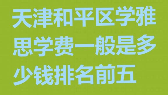 十大天津和平区学雅思学费一般是多少钱排名前五排行榜