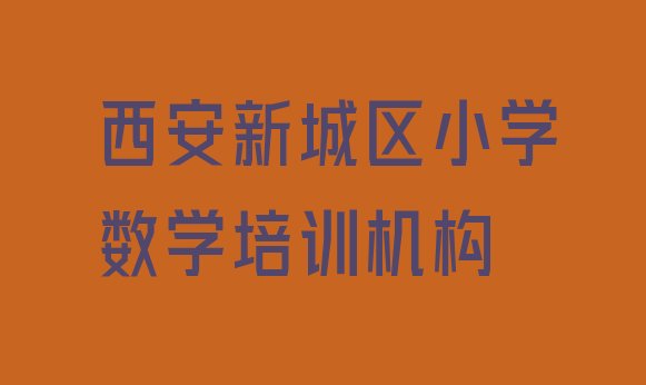 十大1月西安新城区小学数学培训地址在哪里查排行榜