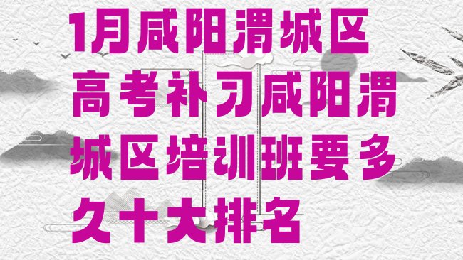 十大1月咸阳渭城区高考补习咸阳渭城区培训班要多久十大排名排行榜