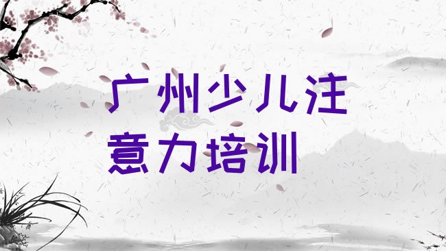 十大2025年广州孩子认知力培训学校哪家好一点，建议查看排行榜