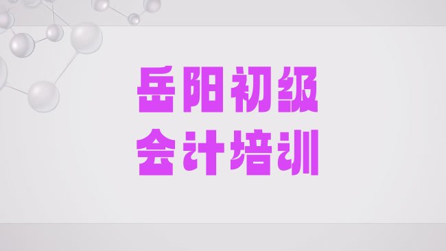 十大1月岳阳口碑前初级会计学校，对比分析排行榜