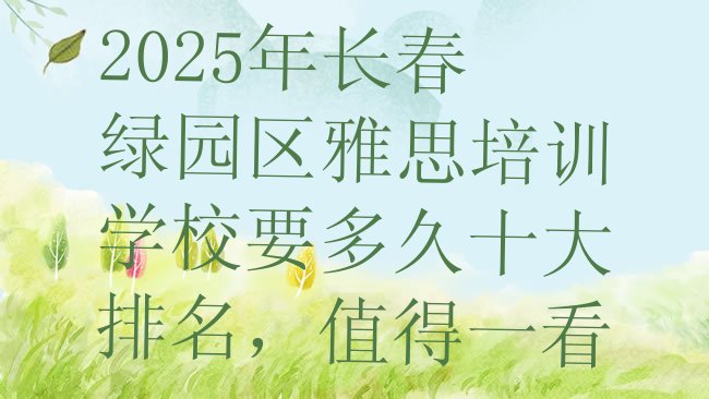 2025年长春绿园区雅思培训学校要多久十大排名，值得一看