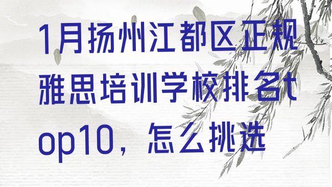 十大1月扬州江都区正规雅思培训学校排名top10，怎么挑选排行榜