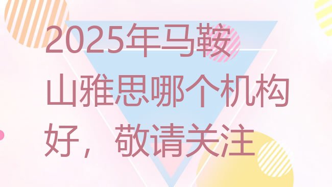 2025年马鞍山雅思哪个机构好，敬请关注