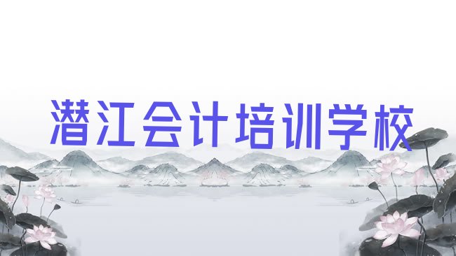 十大2025年潜江会计班哪个机构好排名前十，敬请关注排行榜