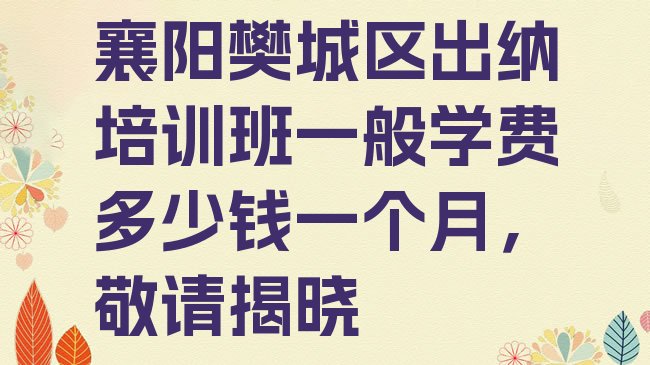 十大襄阳樊城区出纳培训班一般学费多少钱一个月，敬请揭晓排行榜