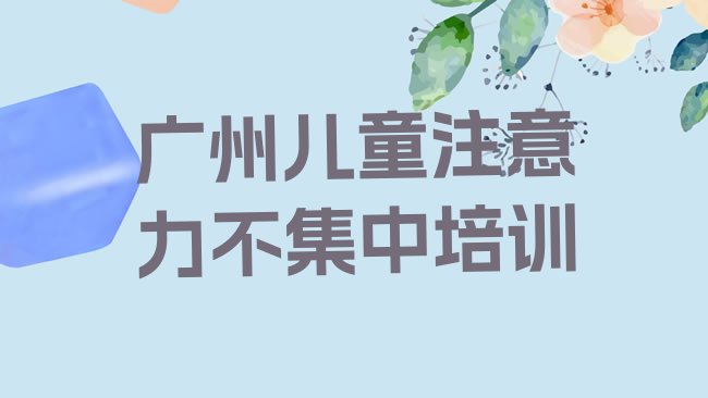 十大广州从化区儿童注意力不集中课程实力排名名单，敬请留意排行榜