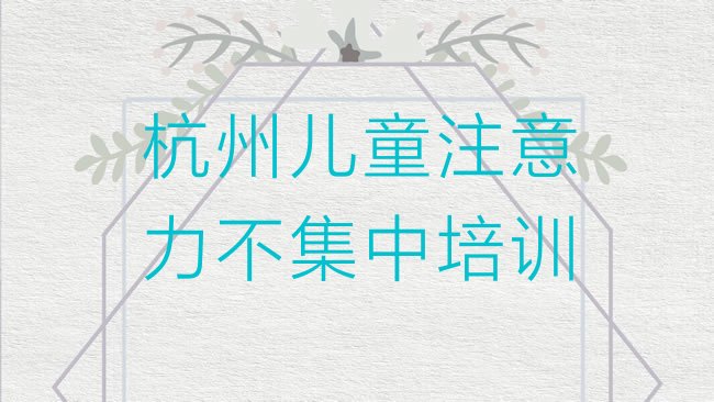 十大杭州上城区儿童注意力不集中附近哪有儿童注意力不集中培训班，值得关注排行榜