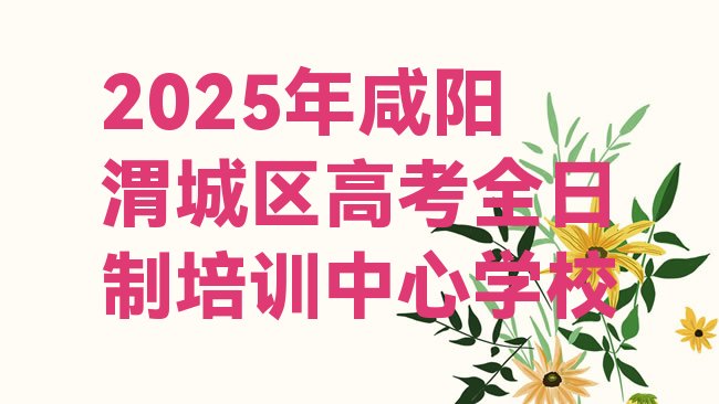 十大2025年咸阳渭城区高考全日制培训中心学校排行榜