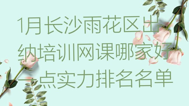 十大1月长沙雨花区出纳培训网课哪家好一点实力排名名单排行榜