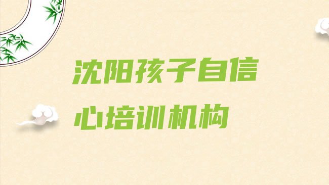 十大2025年沈阳沈河区孩子自信心哪里找孩子自信心培训班比较好排名一览表，值得关注排行榜