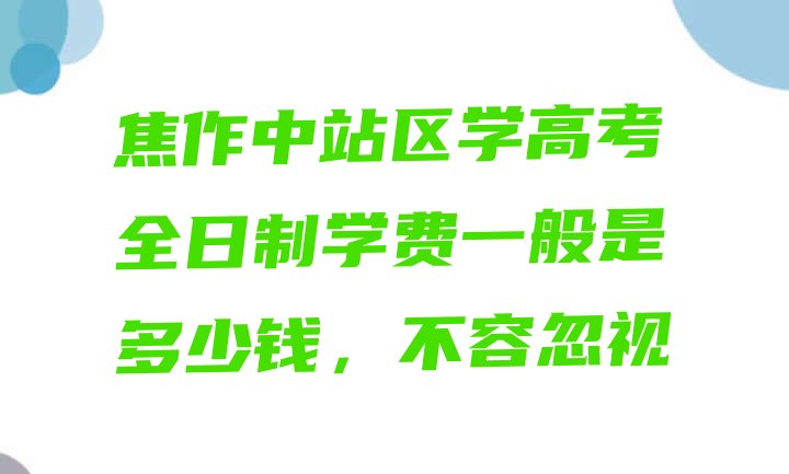 十大焦作中站区学高考全日制学费一般是多少钱，不容忽视排行榜