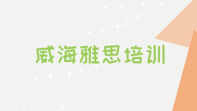 十大1月威海文登区雅思报培训班怎么样好吗，怎么挑选排行榜