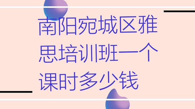 十大南阳宛城区雅思培训班一个课时多少钱排行榜