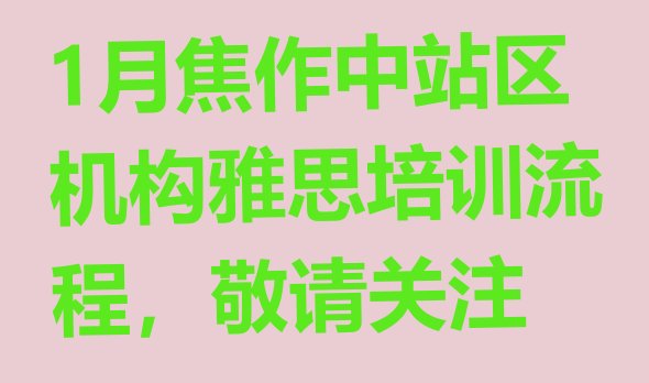 十大1月焦作中站区机构雅思培训流程，敬请关注排行榜