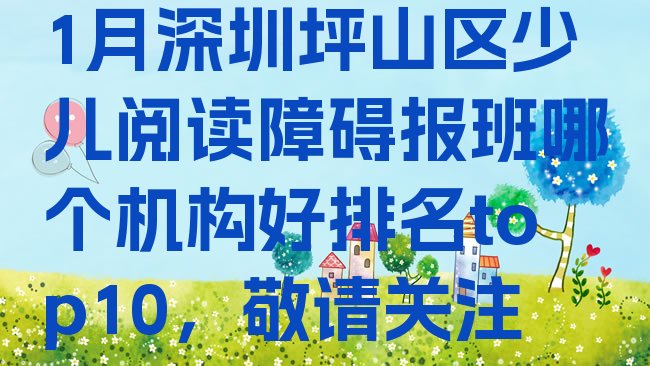 十大1月深圳坪山区少儿阅读障碍报班哪个机构好排名top10，敬请关注排行榜