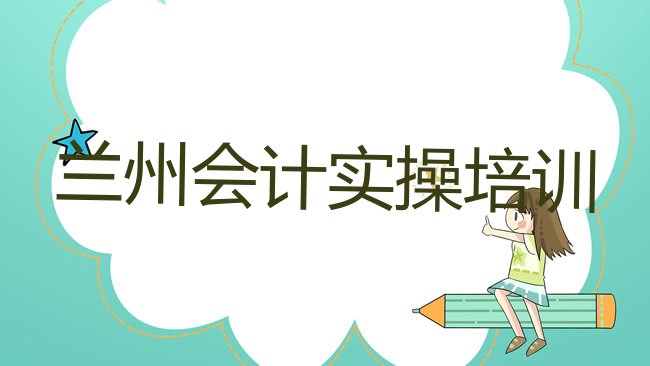 十大兰州城关区学会计实操的正规学校有哪些学校十大排名，敬请关注排行榜