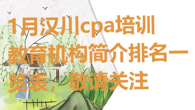 十大1月汉川cpa培训教育机构简介排名一览表，敬请关注排行榜