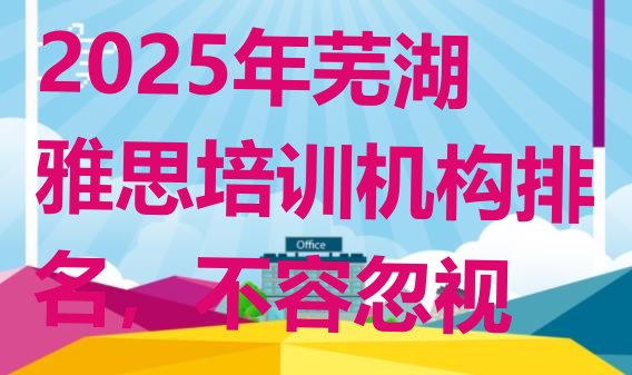 十大2025年芜湖雅思培训机构排名，不容忽视排行榜