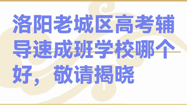 十大洛阳老城区高考辅导速成班学校哪个好，敬请揭晓排行榜