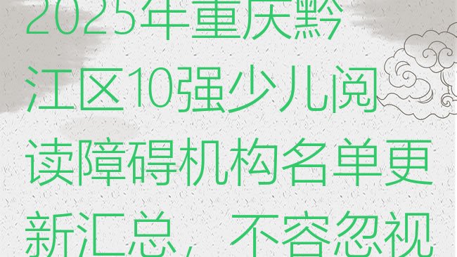 2025年重庆黔江区10强少儿阅读障碍机构名单更新汇总，不容忽视