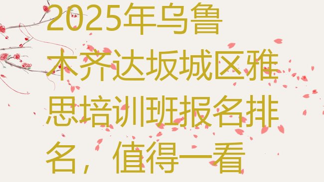 十大2025年乌鲁木齐达坂城区雅思培训班报名排名，值得一看排行榜