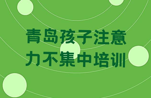 十大2025年正规青岛孩子注意力不集中培训学校名单更新汇总，建议查看排行榜