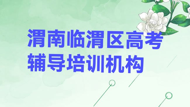 十大2025年渭南临渭区高考辅导教育培训靠前的机构有哪些好一点，值得关注排行榜