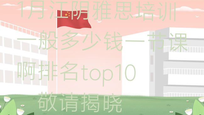 十大1月江阴雅思培训一般多少钱一节课啊排名top10，敬请揭晓排行榜