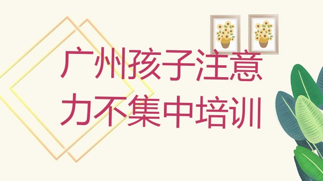 十大2025年广州孩子注意力不集中培训学校实力排行榜