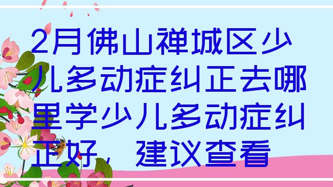 十大2月佛山禅城区少儿多动症纠正去哪里学少儿多动症纠正好，建议查看排行榜