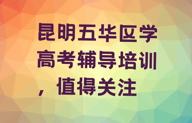 十大昆明五华区学高考辅导培训，值得关注排行榜