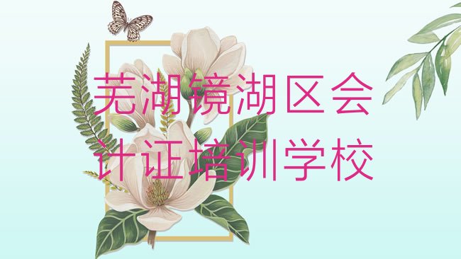 十大2月芜湖镜湖区名会计证培训机构，快来看看排行榜