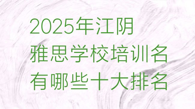 十大2025年江阴雅思学校培训名有哪些十大排名排行榜