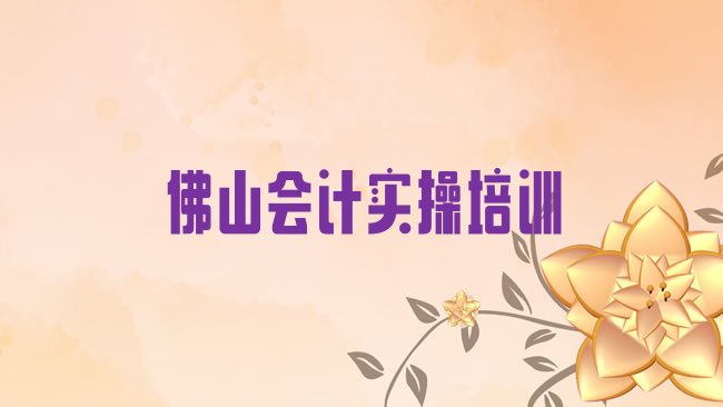 十大佛山南海区会计实操培训中心学校，值得关注排行榜