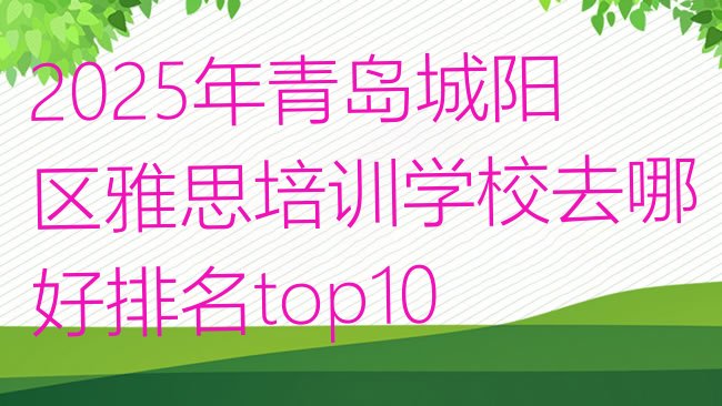 十大2025年青岛城阳区雅思培训学校去哪好排名top10排行榜