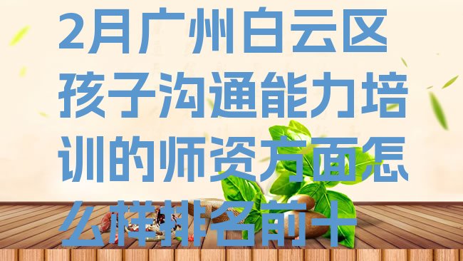 十大2月广州白云区孩子沟通能力培训的师资方面怎么样排名前十排行榜