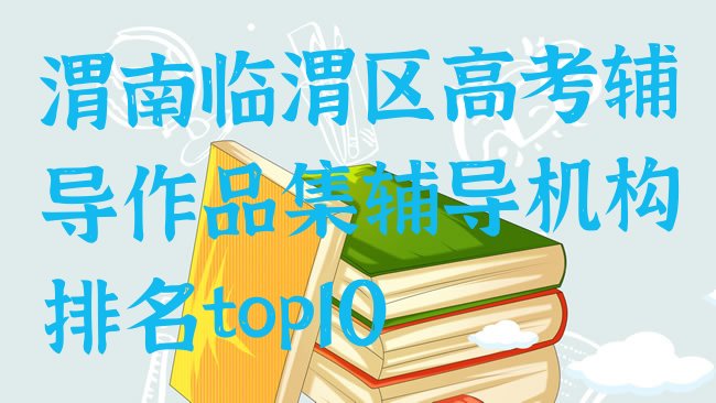 十大渭南临渭区高考辅导作品集辅导机构排名top10排行榜