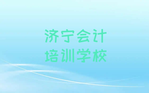 十大济宁任城区会计培训招生学费多少排行榜