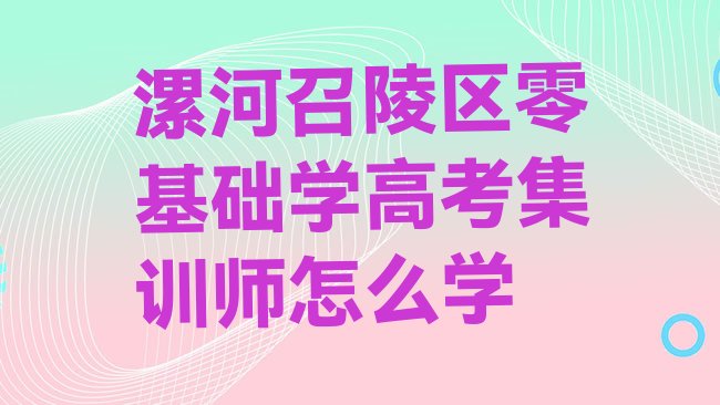 十大漯河召陵区零基础学高考集训师怎么学排行榜