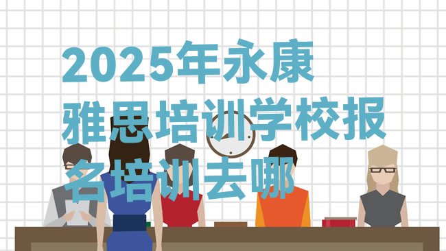 2025年永康雅思培训学校报名培训去哪